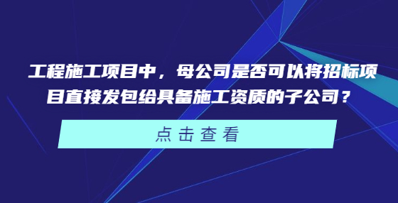 工程施工項(xiàng)目中，母公司是否可以將招標(biāo)項(xiàng)目直接發(fā)包給具備施工資質(zhì)的子公司？
