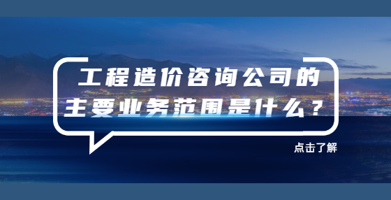 工程造價(jià)咨詢公司的主要業(yè)務(wù)范圍是什么？