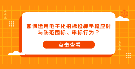 如何運(yùn)用電子化招標(biāo)投標(biāo)手段應(yīng)對(duì)與防范圍標(biāo)、串標(biāo)行為？