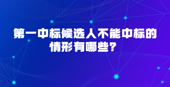 第一中標(biāo)候選人不能中標(biāo)的情形有哪些？