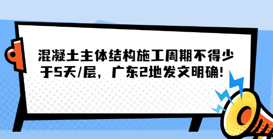 混凝土主體結(jié)構(gòu)施工周期不得少于5天/層，廣東2地發(fā)文明確！