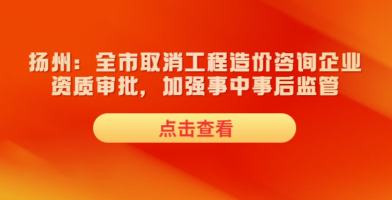 揚(yáng)州：全市取消工程造價(jià)咨詢企業(yè)資質(zhì)審批，加強(qiáng)事中事后監(jiān)管