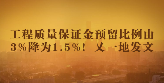 工程質(zhì)量保證金預(yù)留比例由3%降為1.5%！又一地發(fā)文