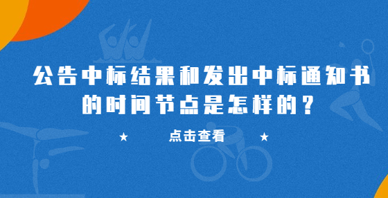 公告中標(biāo)結(jié)果和發(fā)出中標(biāo)通知書的時(shí)間節(jié)點(diǎn)是怎樣的？
