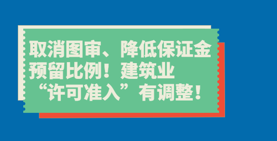 取消圖審、降低保證金預(yù)留比例！建筑業(yè)“許可準(zhǔn)入”有調(diào)整！
