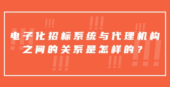 電子化招標(biāo)系統(tǒng)與代理機(jī)構(gòu)之間的關(guān)系是怎樣的？