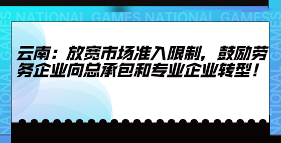 云南：放寬市場(chǎng)準(zhǔn)入限制，鼓勵(lì)勞務(wù)企業(yè)向總承包和專業(yè)企業(yè)轉(zhuǎn)型！
