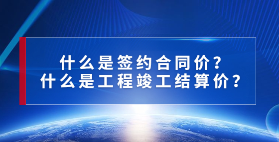 什么是簽約合同價？什么是工程竣工結(jié)算價？