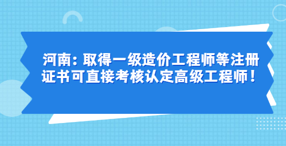 河南：取得一級造價工程師等注冊證書可直接考核認定高級工程師！