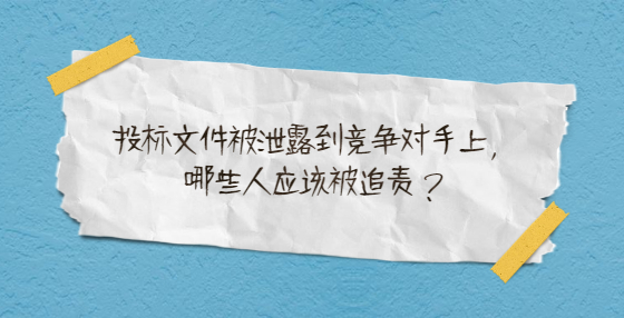 投標(biāo)文件被泄露到競爭對手上，哪些人應(yīng)該被追責(zé)？