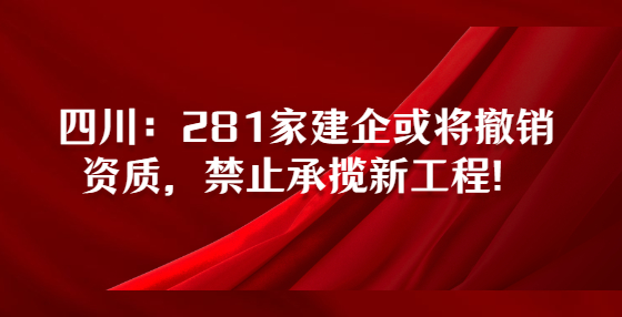 四川：281家建企或?qū)⒊蜂N資質(zhì)，禁止承攬新工程！