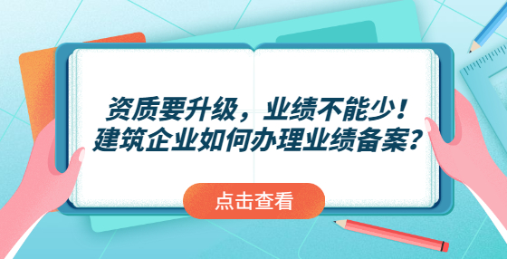 資質(zhì)要升級(jí)，業(yè)績(jī)不能少！建筑企業(yè)如何辦理業(yè)績(jī)備案？