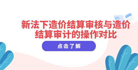 新法下造價(jià)結(jié)算審核與造價(jià)結(jié)算審計(jì)的操作對(duì)比