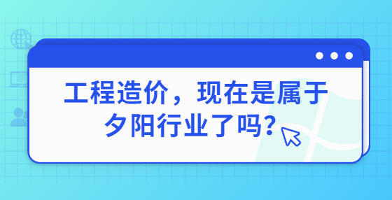 工程造價，現(xiàn)在是屬于夕陽行業(yè)了嗎？