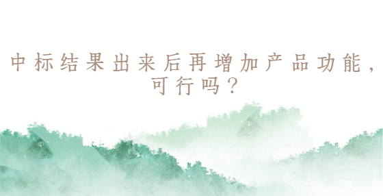 中標(biāo)結(jié)果出來后再增加產(chǎn)品功能，可行嗎？