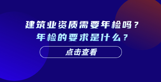 建筑業(yè)資質(zhì)需要年檢嗎？年檢的要求是什么？