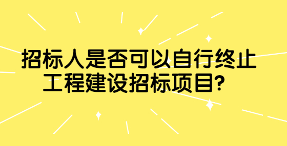 招標(biāo)人是否可以自行終止工程建設(shè)招標(biāo)項(xiàng)目？
