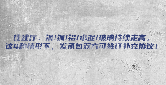 住建廳：鋼/銅/鋁/水泥/玻璃持續(xù)走高，這4種情形下，發(fā)承包雙方可簽訂補充協(xié)議！