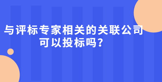 與評(píng)標(biāo)專家相關(guān)的關(guān)聯(lián)公司可以投標(biāo)嗎？