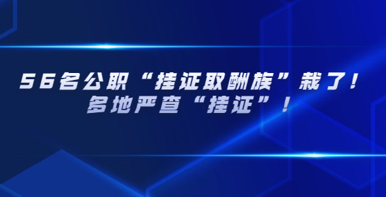 56名公職“掛證取酬族”栽了！多地嚴(yán)查“掛證”！