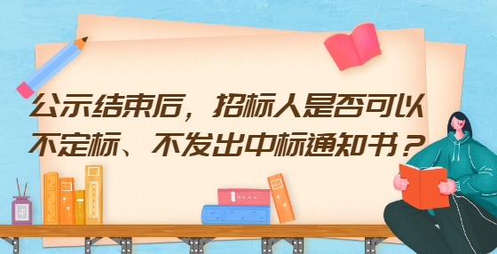 公示結(jié)束后，招標(biāo)人是否可以不定標(biāo)、不發(fā)出中標(biāo)通知書？