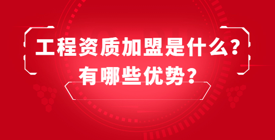 工程資質(zhì)加盟是什么？有哪些優(yōu)勢？