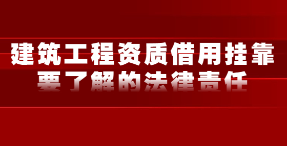 建筑工程資質(zhì)借用掛靠要了解的法律責任