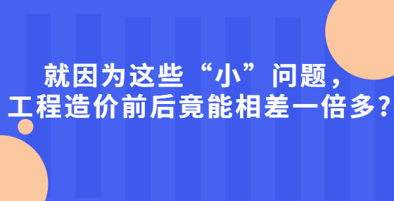就因?yàn)檫@些“小”問題，工程造價(jià)前后竟能相差一倍多?