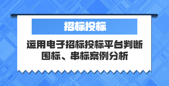運(yùn)用電子招標(biāo)投標(biāo)平臺(tái)判斷圍標(biāo)、串標(biāo)案例分析