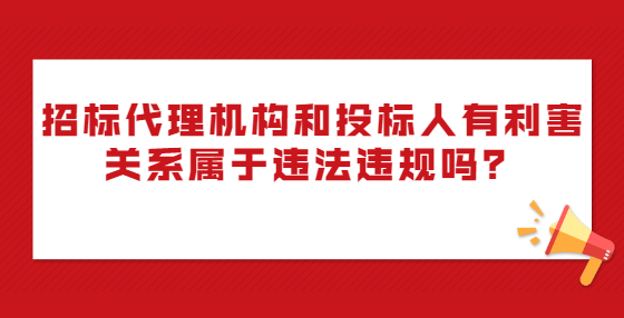 招標(biāo)代理機(jī)構(gòu)和投標(biāo)人有利害關(guān)系屬于違法違規(guī)嗎？