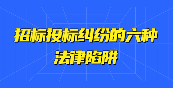 招標投標糾紛的六種法律陷阱