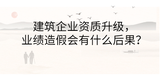 建筑企業(yè)資質(zhì)升級，業(yè)績造假會有什么后果？