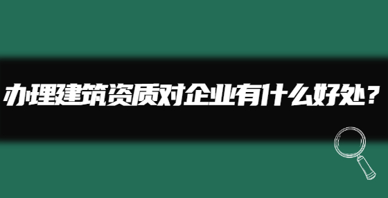 辦理建筑資質對企業(yè)有什么好處？