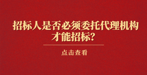 招標(biāo)人是否必須委托代理機構(gòu)才能招標(biāo)？