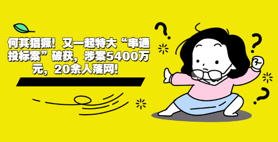 何其猖獗！又一起特大“串通投標(biāo)案”破獲，涉案5400萬元，20余人落網(wǎng)！