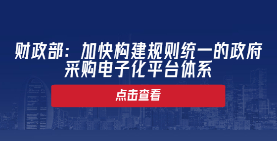 財政部：加快構(gòu)建規(guī)則統(tǒng)一的政府采購電子化平臺體系