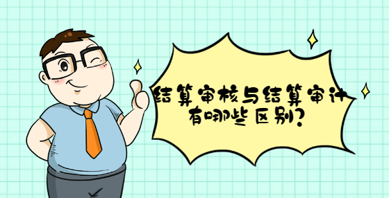 結(jié)算審核與結(jié)算審計有哪些區(qū)別？