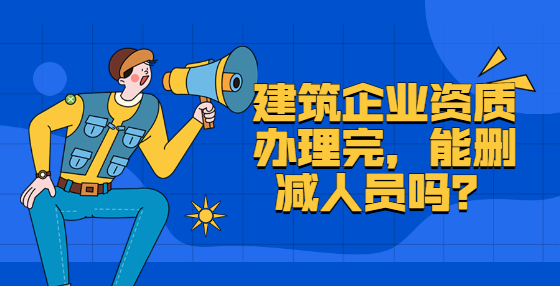 建筑企業(yè)資質(zhì)辦理完，能刪減人員嗎？