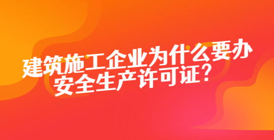 建筑施工企業(yè)為什么要辦安全生產(chǎn)許可證？