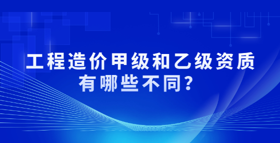 工程造價甲級和乙級資質(zhì)有哪些不同？