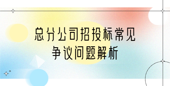 總分公司招投標(biāo)常見爭議問題解析
