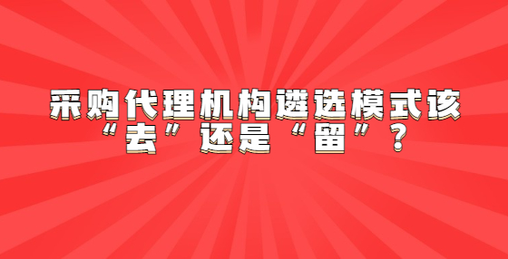 采購(gòu)代理機(jī)構(gòu)遴選模式該“去”還是“留”？