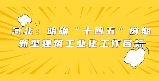 河北：明確“十四五”時(shí)期新型建筑工業(yè)化工作目標(biāo)