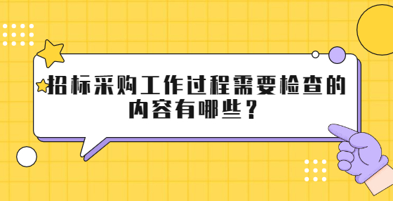 招標采購工作過程需要檢查的內(nèi)容有哪些？