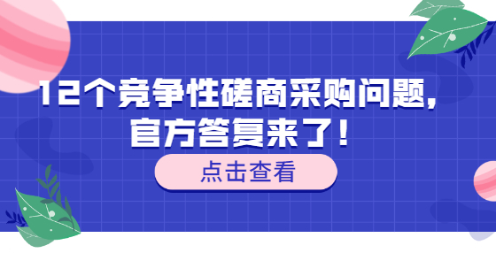 12個(gè)競(jìng)爭(zhēng)性磋商采購(gòu)問(wèn)題，官方答復(fù)來(lái)了！