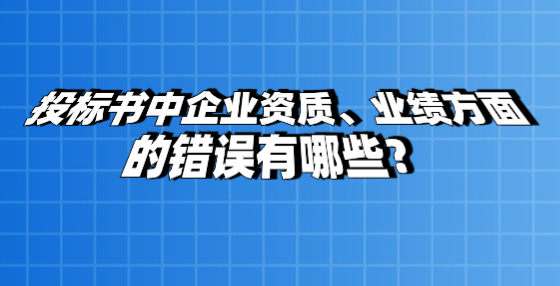 投標(biāo)書中企業(yè)資質(zhì)、業(yè)績方面的錯誤有哪些？