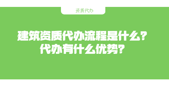 建筑資質(zhì)代辦流程是什么？代辦有什么優(yōu)勢？
