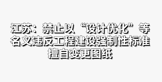 江蘇：禁止以“設(shè)計(jì)優(yōu)化”等名義違反工程建設(shè)強(qiáng)制性標(biāo)準(zhǔn)擅自變更圖紙