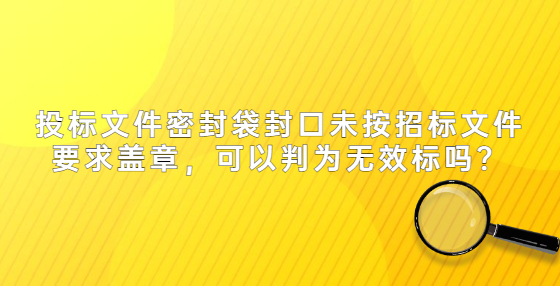 投標(biāo)文件密封袋封口未按招標(biāo)文件要求蓋章，可以判為無效標(biāo)嗎？
