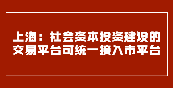 上海：社會資本投資建設(shè)的交易平臺可統(tǒng)一接入市平臺